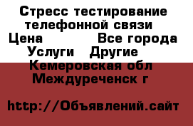 Стресс-тестирование телефонной связи › Цена ­ 1 000 - Все города Услуги » Другие   . Кемеровская обл.,Междуреченск г.